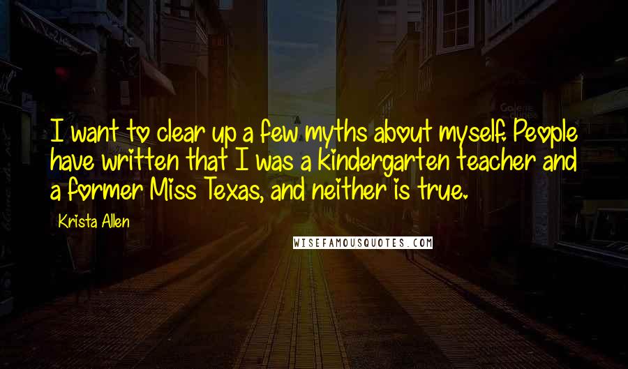 Krista Allen Quotes: I want to clear up a few myths about myself. People have written that I was a kindergarten teacher and a former Miss Texas, and neither is true.