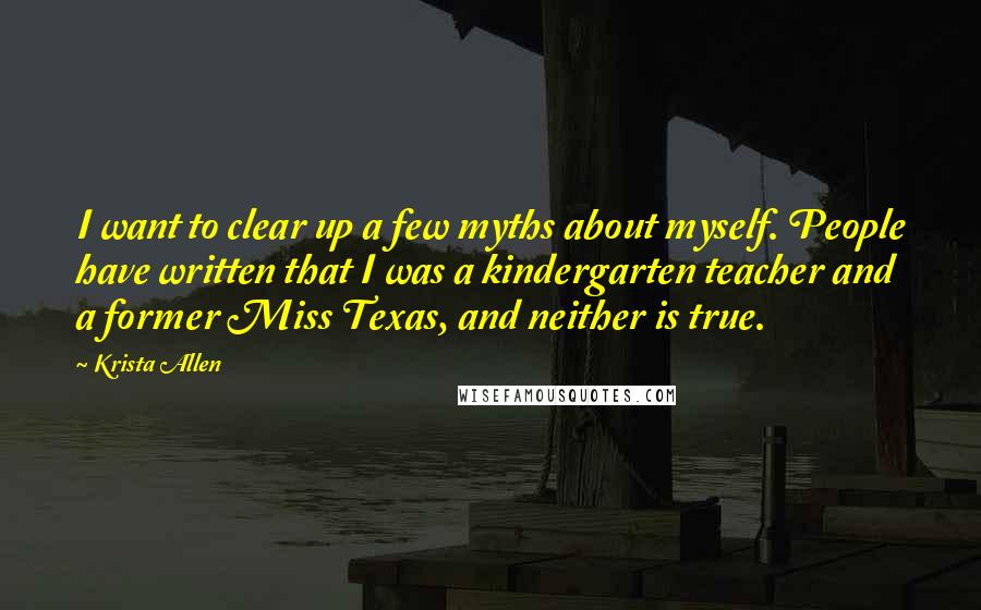 Krista Allen Quotes: I want to clear up a few myths about myself. People have written that I was a kindergarten teacher and a former Miss Texas, and neither is true.