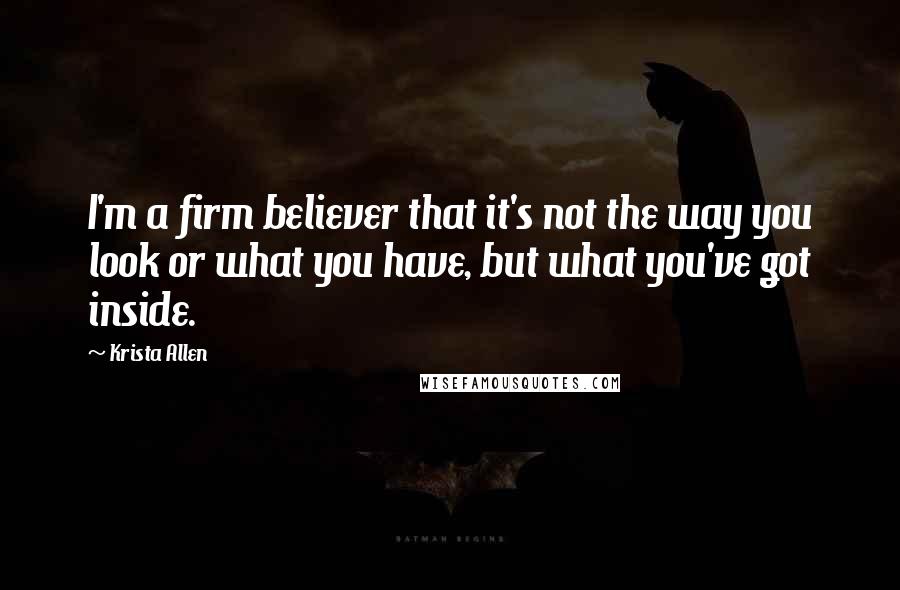 Krista Allen Quotes: I'm a firm believer that it's not the way you look or what you have, but what you've got inside.