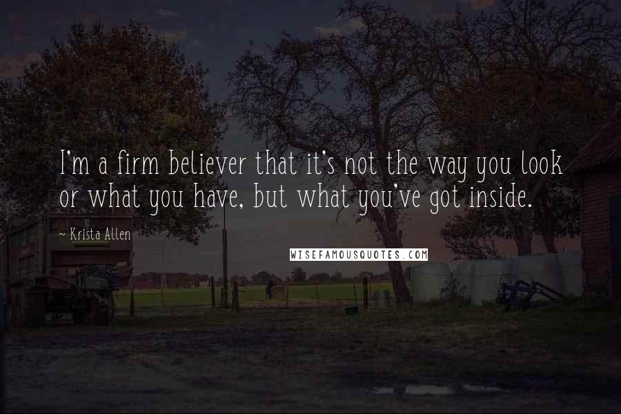 Krista Allen Quotes: I'm a firm believer that it's not the way you look or what you have, but what you've got inside.