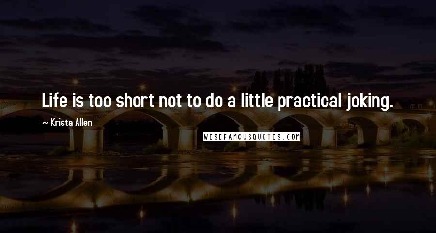 Krista Allen Quotes: Life is too short not to do a little practical joking.