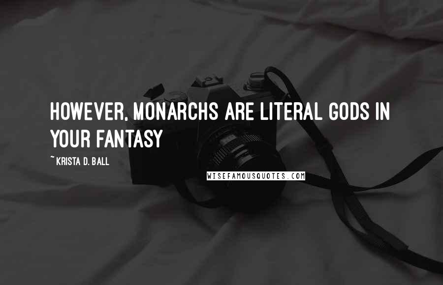 Krista D. Ball Quotes: However, monarchs are literal Gods in your fantasy