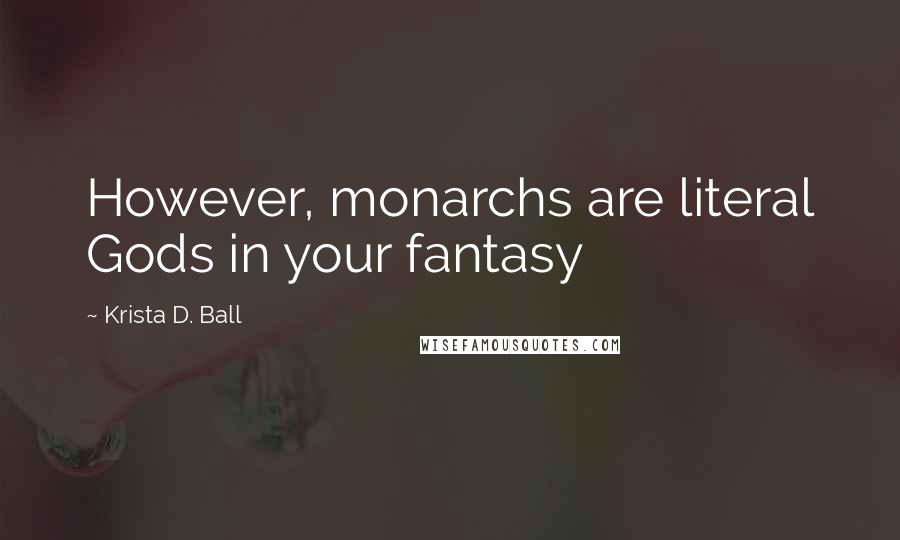 Krista D. Ball Quotes: However, monarchs are literal Gods in your fantasy