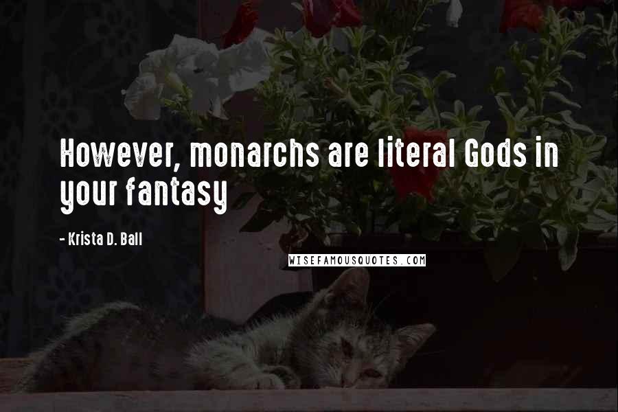 Krista D. Ball Quotes: However, monarchs are literal Gods in your fantasy