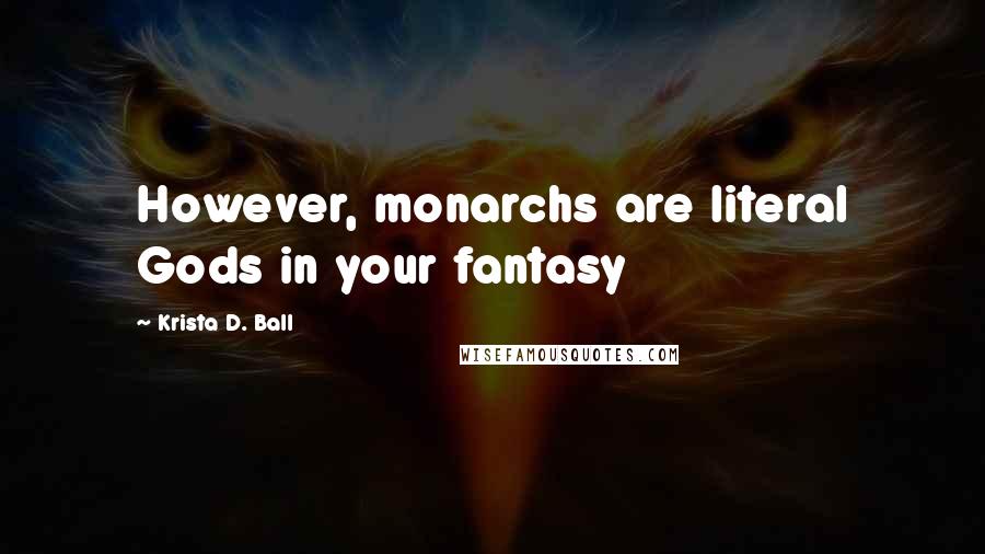 Krista D. Ball Quotes: However, monarchs are literal Gods in your fantasy