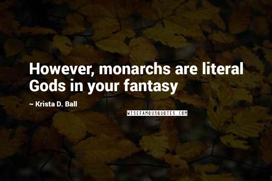 Krista D. Ball Quotes: However, monarchs are literal Gods in your fantasy