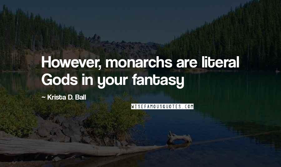 Krista D. Ball Quotes: However, monarchs are literal Gods in your fantasy