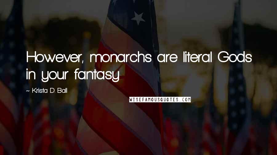 Krista D. Ball Quotes: However, monarchs are literal Gods in your fantasy