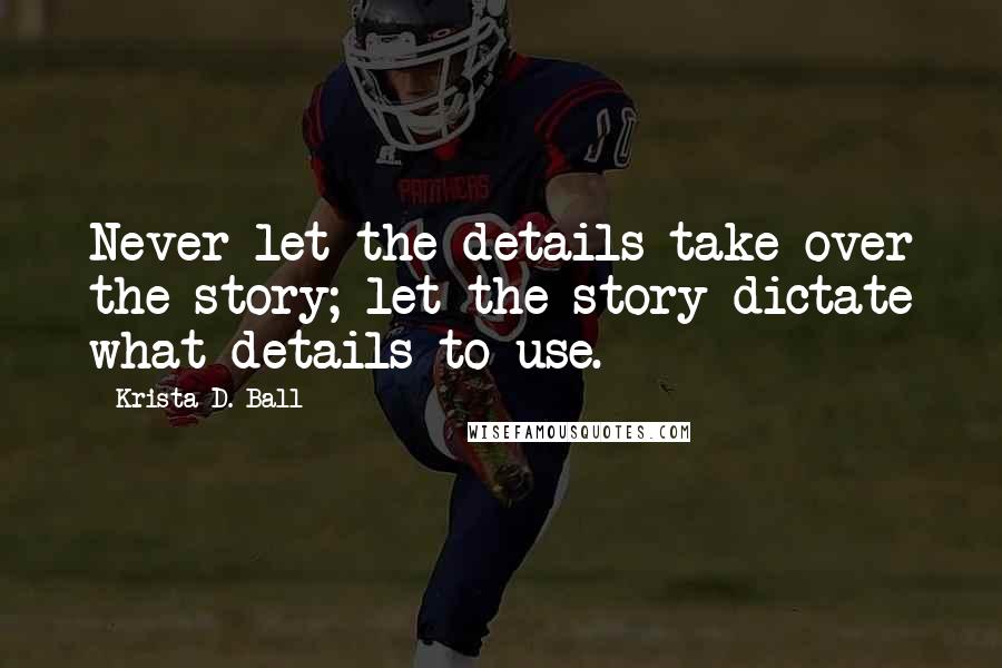 Krista D. Ball Quotes: Never let the details take over the story; let the story dictate what details to use.