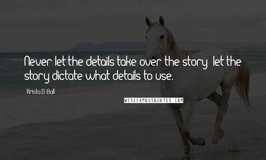 Krista D. Ball Quotes: Never let the details take over the story; let the story dictate what details to use.