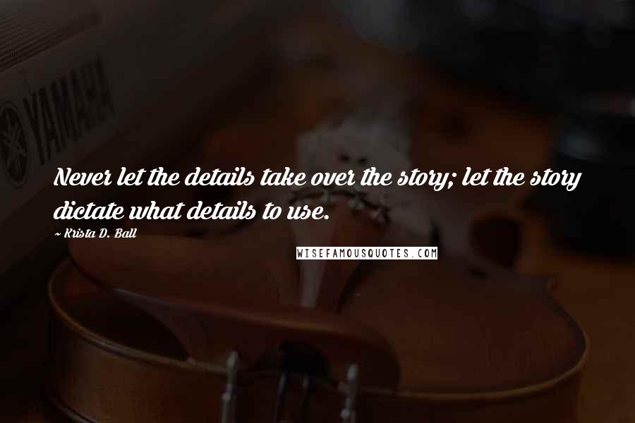 Krista D. Ball Quotes: Never let the details take over the story; let the story dictate what details to use.