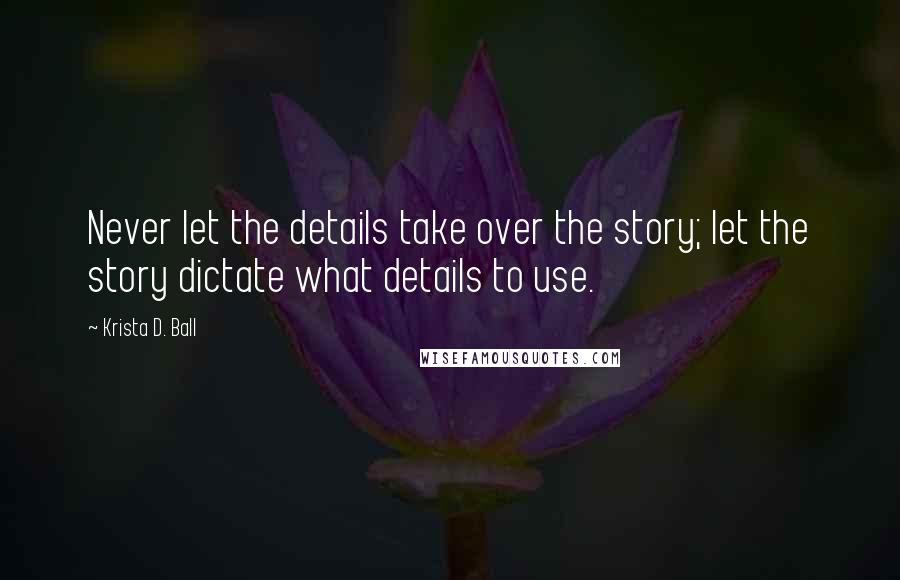Krista D. Ball Quotes: Never let the details take over the story; let the story dictate what details to use.