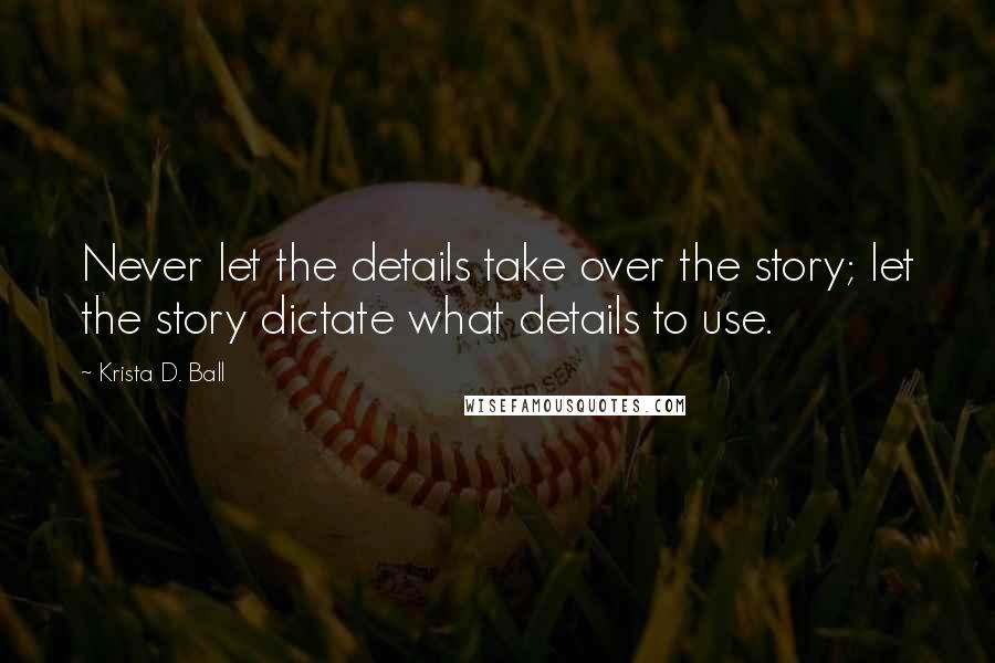 Krista D. Ball Quotes: Never let the details take over the story; let the story dictate what details to use.