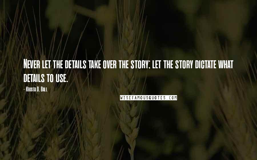 Krista D. Ball Quotes: Never let the details take over the story; let the story dictate what details to use.