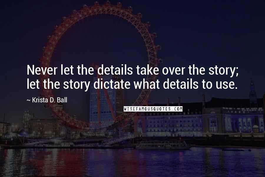 Krista D. Ball Quotes: Never let the details take over the story; let the story dictate what details to use.
