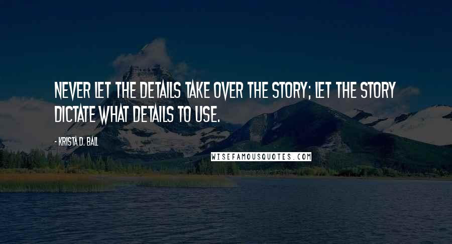 Krista D. Ball Quotes: Never let the details take over the story; let the story dictate what details to use.