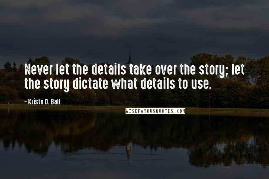 Krista D. Ball Quotes: Never let the details take over the story; let the story dictate what details to use.