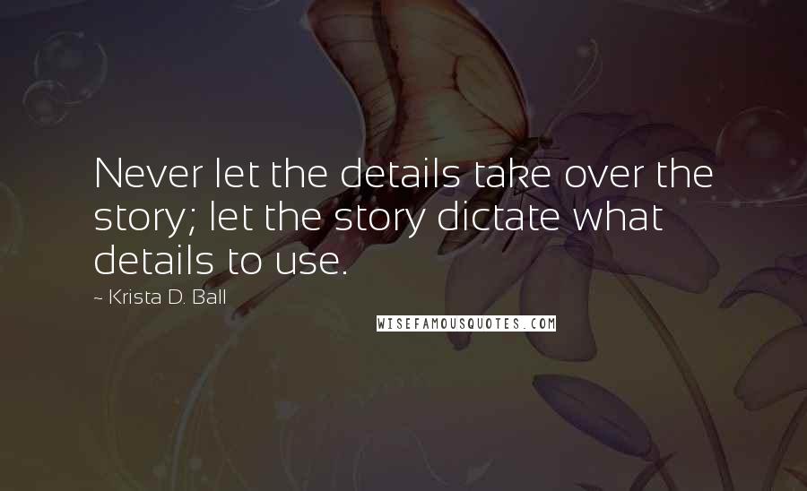 Krista D. Ball Quotes: Never let the details take over the story; let the story dictate what details to use.