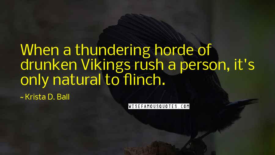 Krista D. Ball Quotes: When a thundering horde of drunken Vikings rush a person, it's only natural to flinch.