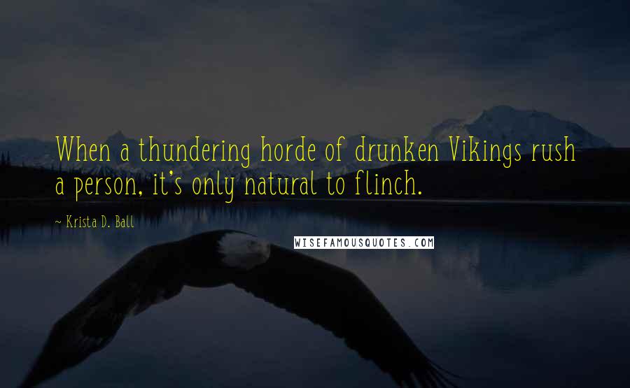 Krista D. Ball Quotes: When a thundering horde of drunken Vikings rush a person, it's only natural to flinch.