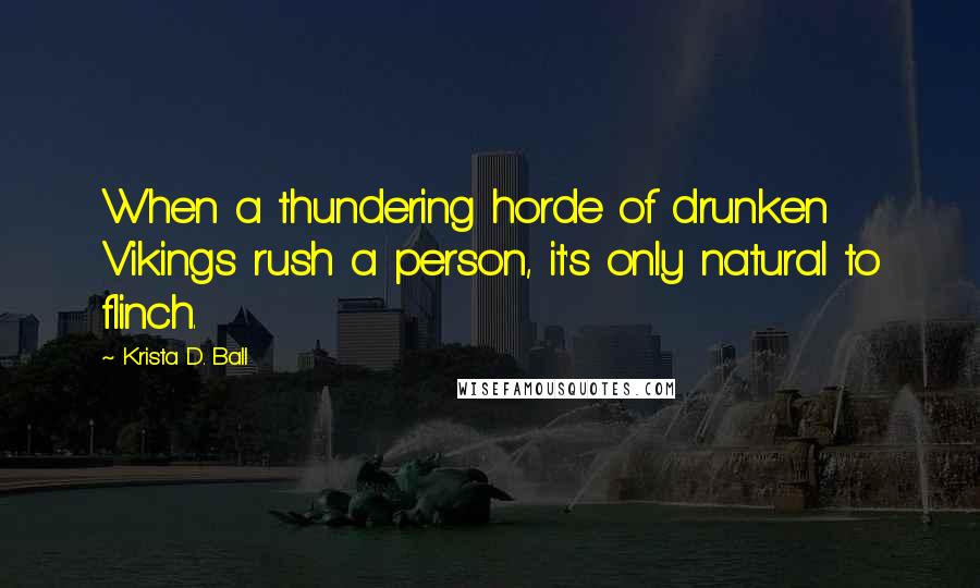 Krista D. Ball Quotes: When a thundering horde of drunken Vikings rush a person, it's only natural to flinch.