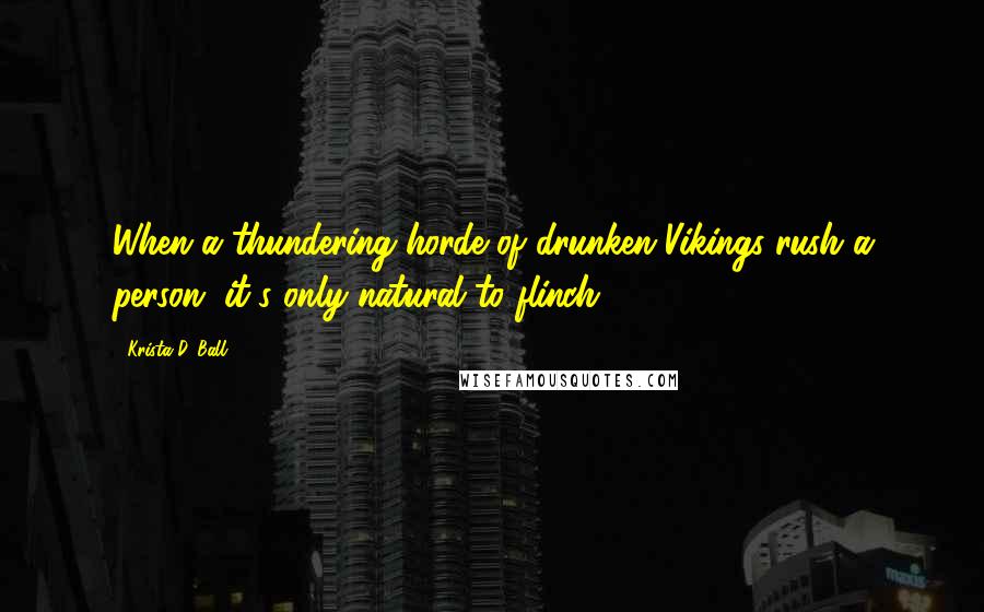 Krista D. Ball Quotes: When a thundering horde of drunken Vikings rush a person, it's only natural to flinch.