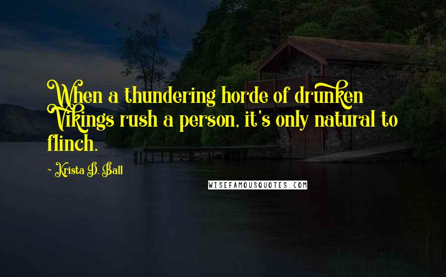 Krista D. Ball Quotes: When a thundering horde of drunken Vikings rush a person, it's only natural to flinch.