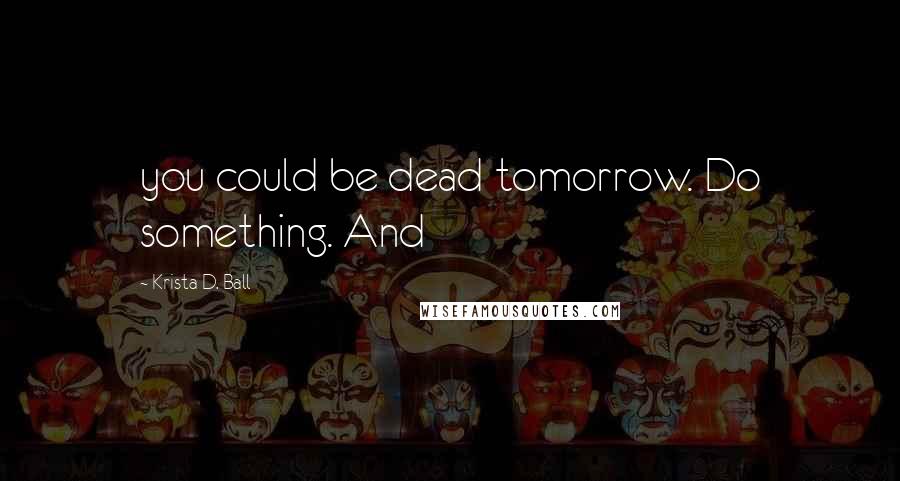 Krista D. Ball Quotes: you could be dead tomorrow. Do something. And