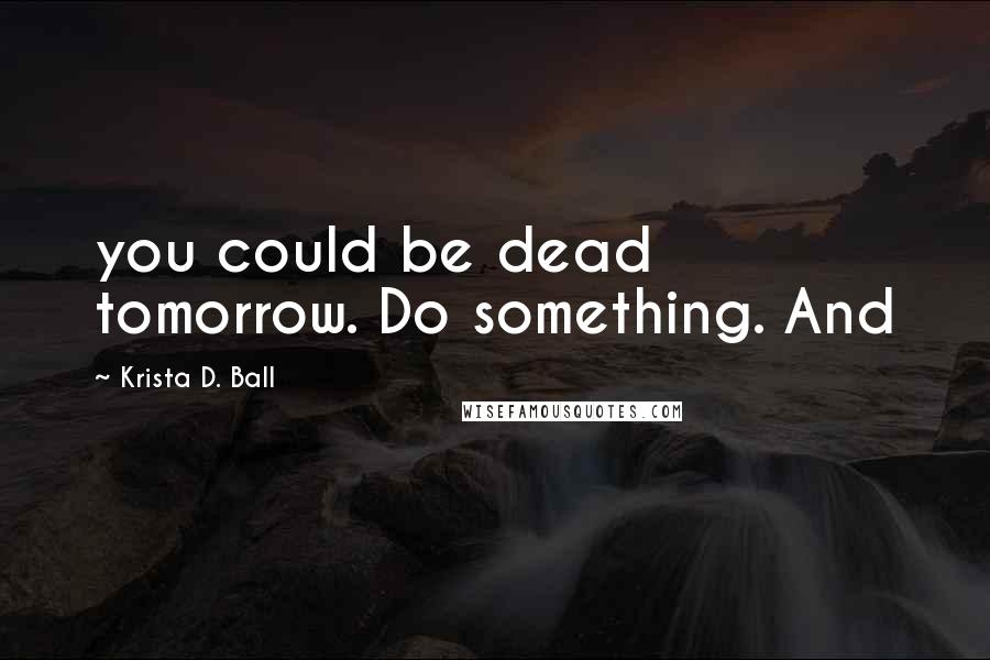 Krista D. Ball Quotes: you could be dead tomorrow. Do something. And