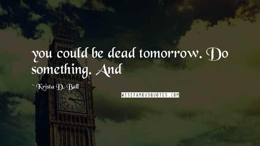 Krista D. Ball Quotes: you could be dead tomorrow. Do something. And
