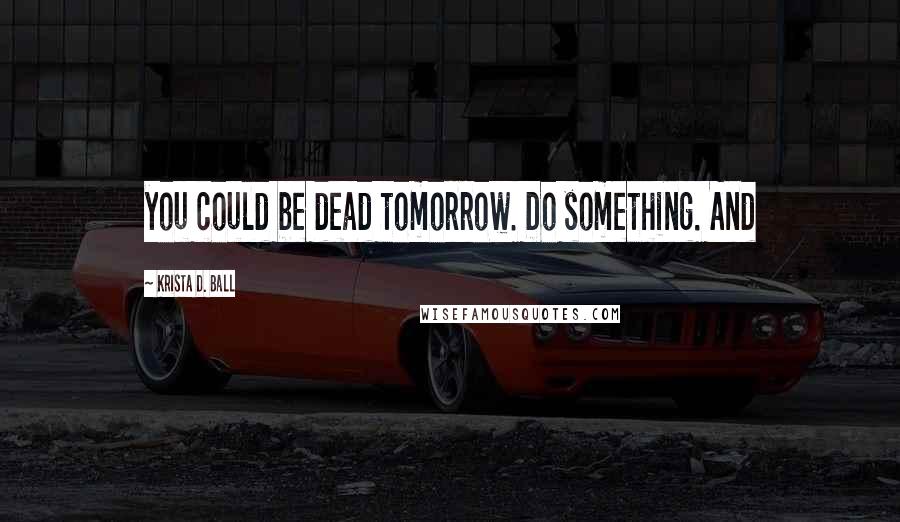 Krista D. Ball Quotes: you could be dead tomorrow. Do something. And