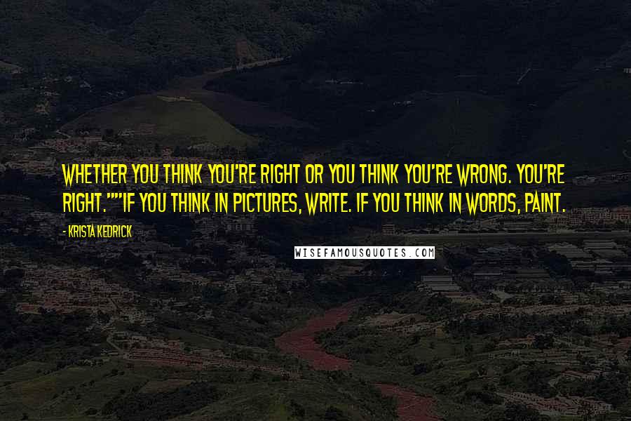 Krista Kedrick Quotes: Whether you think you're right or you think you're wrong. You're right.""If you think in pictures, write. If you think in words, paint.