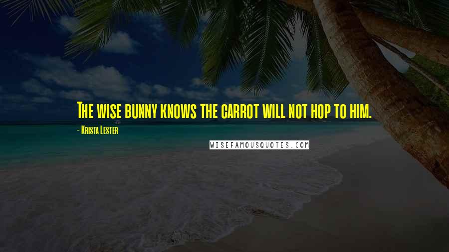 Krista Lester Quotes: The wise bunny knows the carrot will not hop to him.