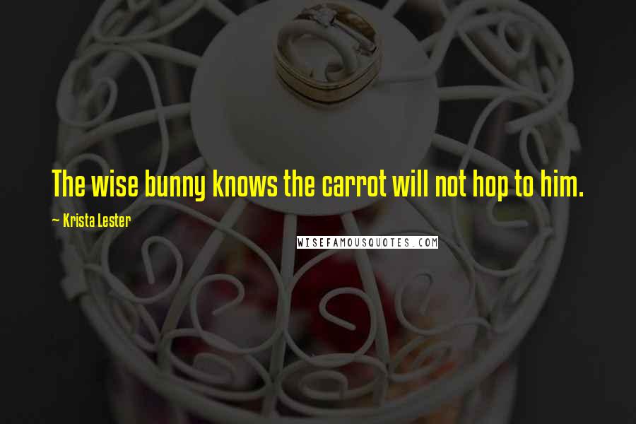 Krista Lester Quotes: The wise bunny knows the carrot will not hop to him.