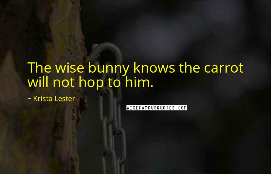 Krista Lester Quotes: The wise bunny knows the carrot will not hop to him.