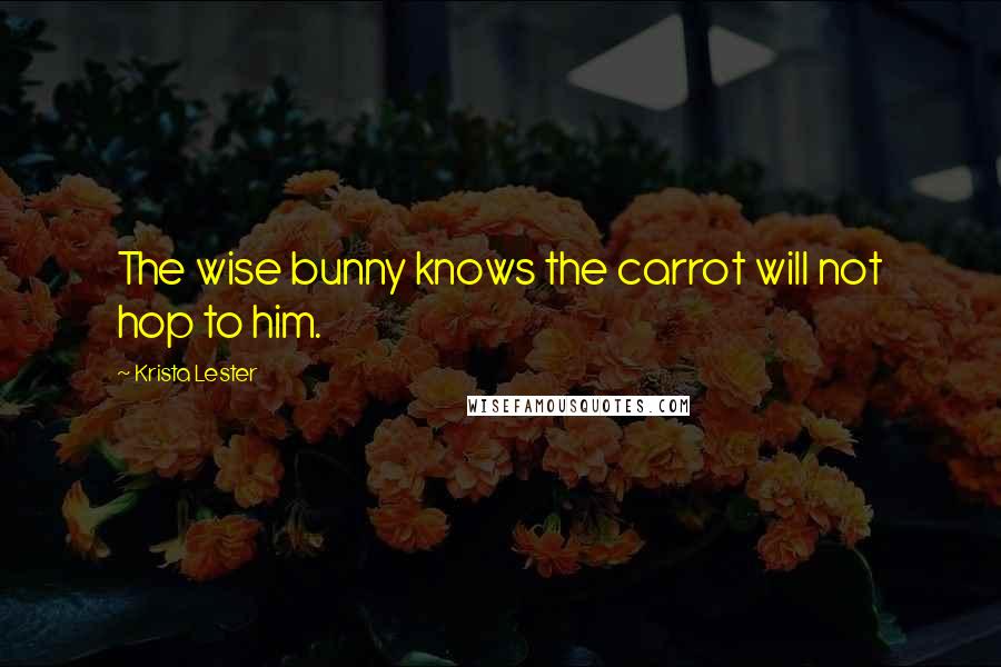 Krista Lester Quotes: The wise bunny knows the carrot will not hop to him.