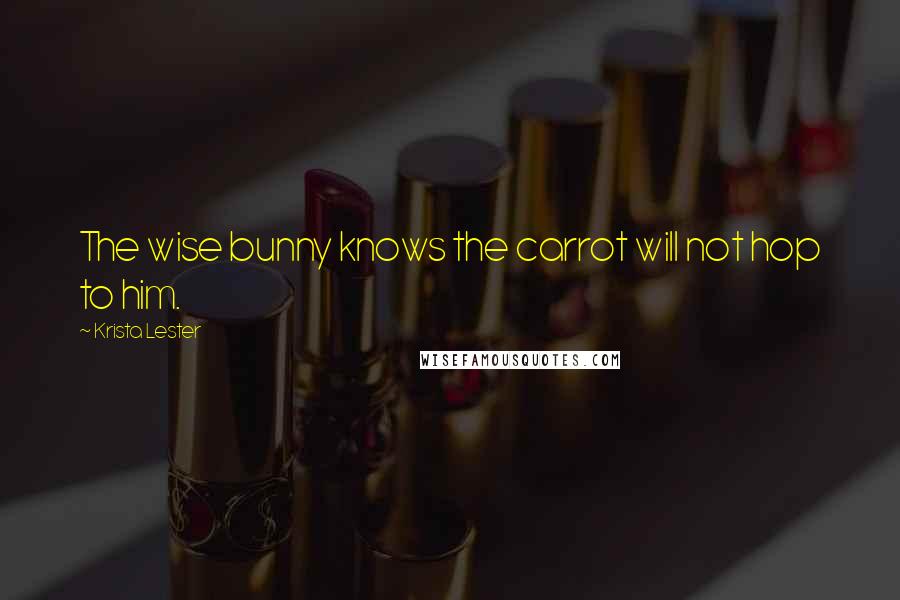 Krista Lester Quotes: The wise bunny knows the carrot will not hop to him.