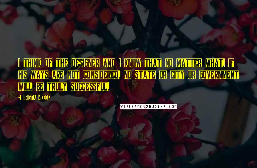 Krista McGee Quotes: I think of the Designer and I know that no matter what, if his ways are not considered, no State or city or government will be truly successful.