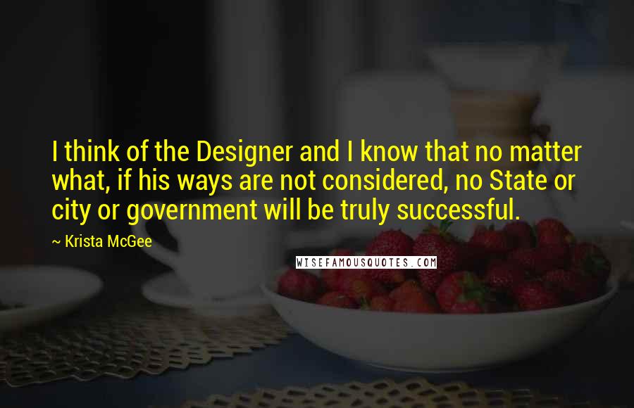 Krista McGee Quotes: I think of the Designer and I know that no matter what, if his ways are not considered, no State or city or government will be truly successful.