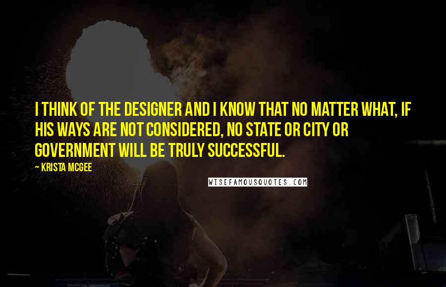Krista McGee Quotes: I think of the Designer and I know that no matter what, if his ways are not considered, no State or city or government will be truly successful.