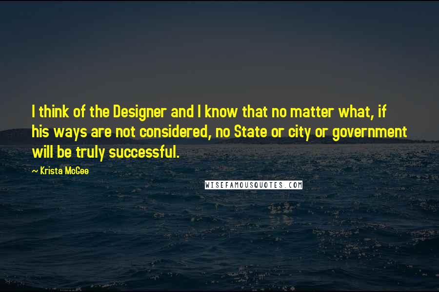 Krista McGee Quotes: I think of the Designer and I know that no matter what, if his ways are not considered, no State or city or government will be truly successful.