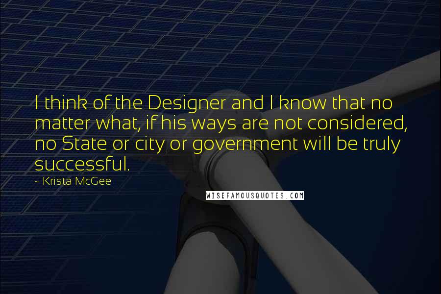 Krista McGee Quotes: I think of the Designer and I know that no matter what, if his ways are not considered, no State or city or government will be truly successful.