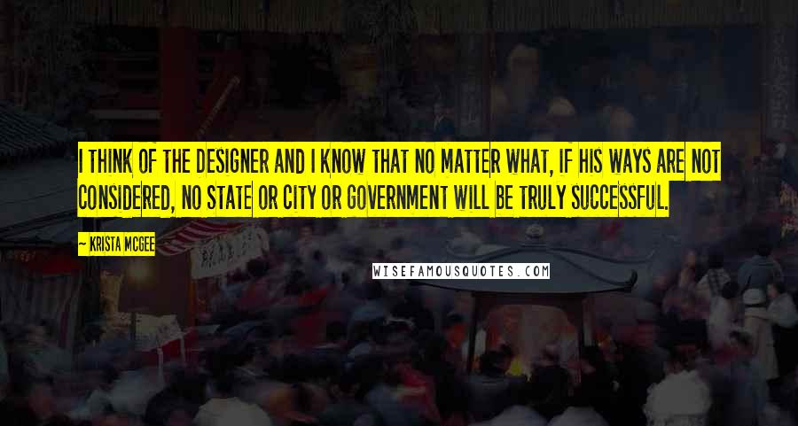 Krista McGee Quotes: I think of the Designer and I know that no matter what, if his ways are not considered, no State or city or government will be truly successful.