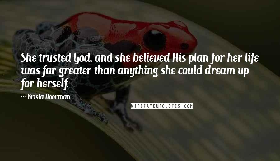 Krista Noorman Quotes: She trusted God, and she believed His plan for her life was far greater than anything she could dream up for herself.