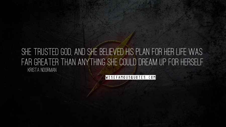 Krista Noorman Quotes: She trusted God, and she believed His plan for her life was far greater than anything she could dream up for herself.