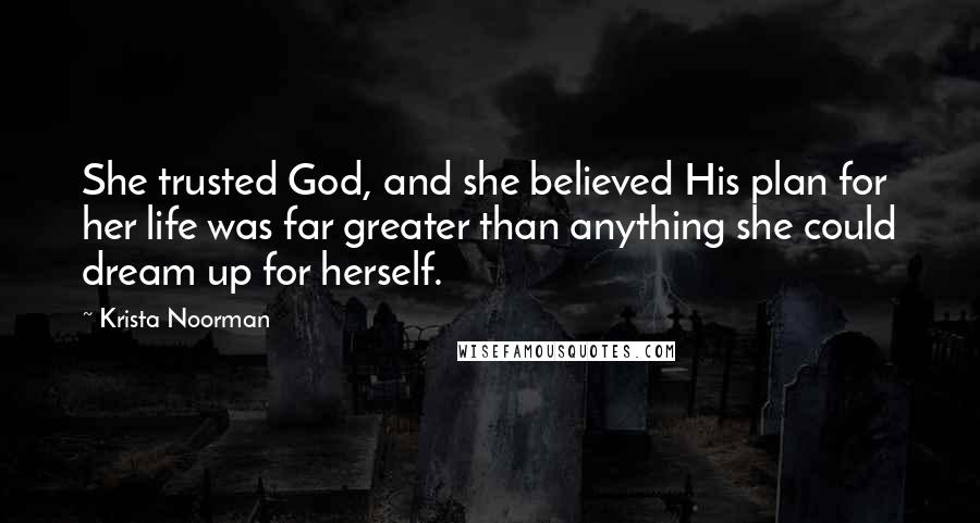 Krista Noorman Quotes: She trusted God, and she believed His plan for her life was far greater than anything she could dream up for herself.
