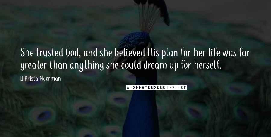 Krista Noorman Quotes: She trusted God, and she believed His plan for her life was far greater than anything she could dream up for herself.