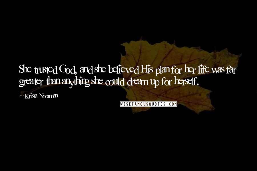 Krista Noorman Quotes: She trusted God, and she believed His plan for her life was far greater than anything she could dream up for herself.