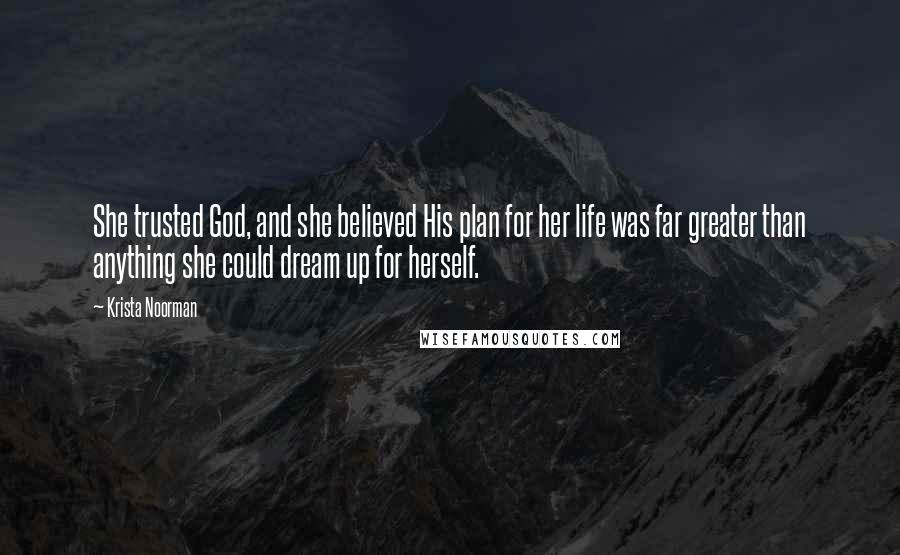 Krista Noorman Quotes: She trusted God, and she believed His plan for her life was far greater than anything she could dream up for herself.