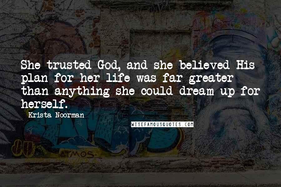 Krista Noorman Quotes: She trusted God, and she believed His plan for her life was far greater than anything she could dream up for herself.